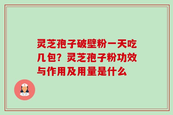 灵芝孢子破壁粉一天吃几包?灵芝孢子粉功效与作用及用量是什么 灵芝孢子破壁粉一天吃几包?灵芝孢子粉功效与作用及用量是什么
