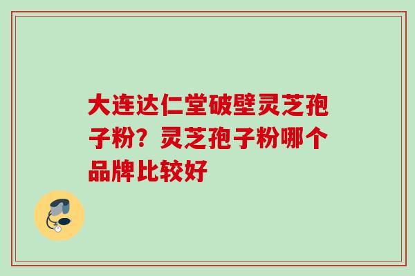 大连达仁堂破壁灵芝孢子粉?灵芝孢子粉哪个品牌比较好 大连达仁堂破壁灵芝孢子粉?灵芝孢子粉哪个品牌比较好