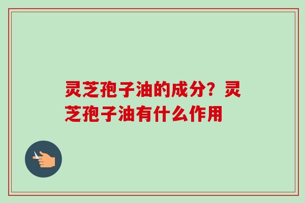 灵芝孢子油的成分？灵芝孢子油有什么作用