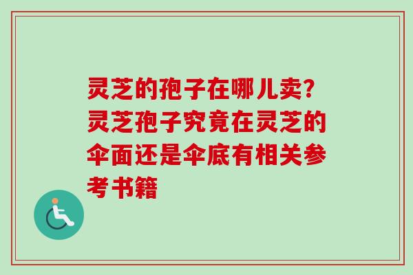 灵芝的孢子在哪儿卖?灵芝孢子究竟在灵芝的伞面还是伞底有相关参考书籍 灵芝的孢子在哪儿卖?灵芝孢子究竟在灵芝的伞面还是伞底有相关参考书籍