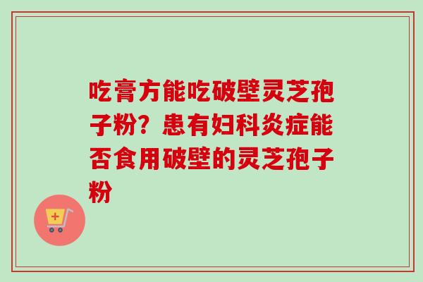吃膏方能吃破壁灵芝孢子粉?患有能否食用破壁的灵芝孢子粉 吃膏方能吃破壁灵芝孢子粉?患有能否食用破壁的灵芝孢子粉