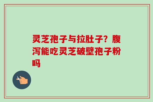 灵芝孢子与拉肚子?能吃灵芝破壁孢子粉吗 灵芝孢子与拉肚子?能吃灵芝破壁孢子粉吗