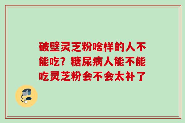 破壁灵芝粉啥样的人不能吃？人能不能吃灵芝粉会不会太补了