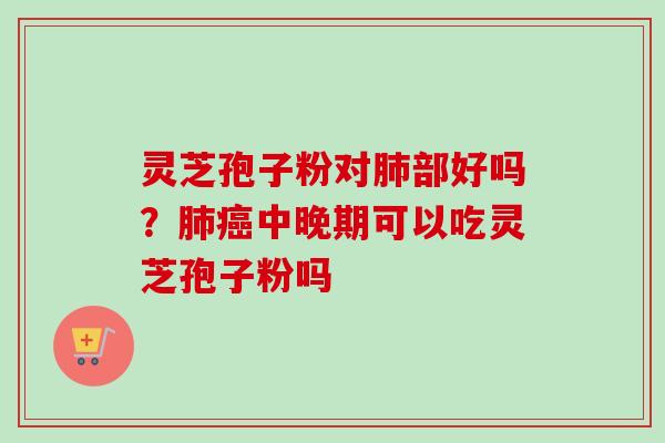 灵芝孢子粉对部好吗？中晚期可以吃灵芝孢子粉吗