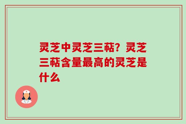 灵芝中灵芝三萜？灵芝三萜含量高的灵芝是什么