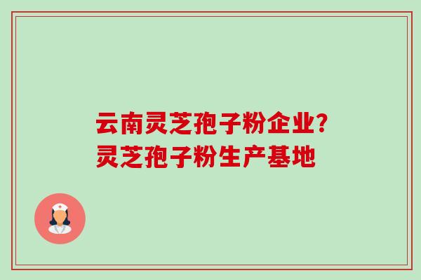云南灵芝孢子粉企业?灵芝孢子粉生产基地 云南灵芝孢子粉企业?灵芝孢子粉生产基地