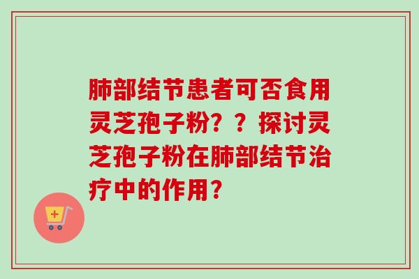 部结节患者可否食用灵芝孢子粉？？探讨灵芝孢子粉在部结节中的作用？