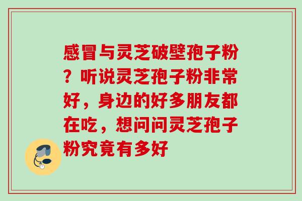 与灵芝破壁孢子粉?听说灵芝孢子粉非常好,身边的好多朋友都在吃,想问问灵芝孢子粉究竟有多好 与灵芝破壁孢子粉?听说灵芝孢子粉非常好,身边的好多朋友都在吃,想问问灵芝孢子粉究竟有多好