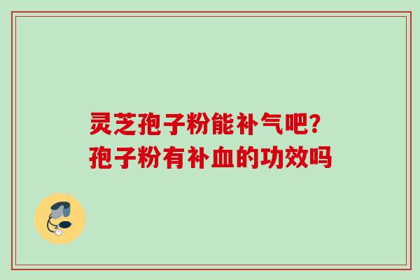 灵芝孢子粉能吧?孢子粉有补的功效吗 灵芝孢子粉能吧?孢子粉有补的功效吗