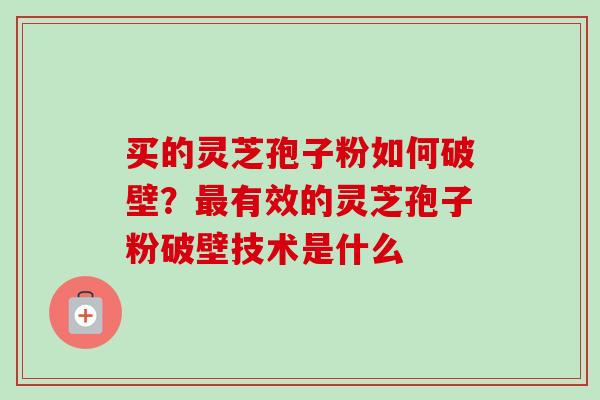 买的灵芝孢子粉如何破壁？有效的灵芝孢子粉破壁技术是什么