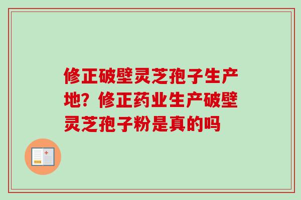 修正破壁灵芝孢子生产地？修正药业生产破壁灵芝孢子粉是真的吗