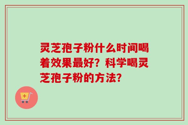 灵芝孢子粉什么时间喝着效果好?科学喝灵芝孢子粉的方法? 灵芝孢子粉什么时间喝着效果好?科学喝灵芝孢子粉的方法?