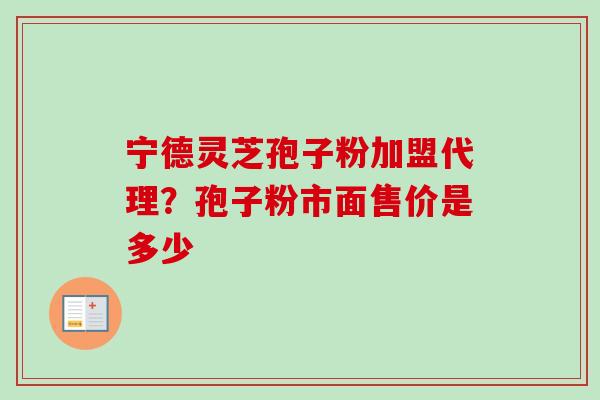 宁德灵芝孢子粉加盟代理?孢子粉市面售价是多少 宁德灵芝孢子粉加盟代理?孢子粉市面售价是多少
