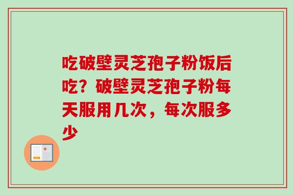 吃破壁灵芝孢子粉饭后吃?破壁灵芝孢子粉每天服用几次,每次服多少 吃破壁灵芝孢子粉饭后吃?破壁灵芝孢子粉每天服用几次,每次服多少