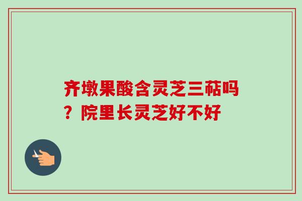 齐墩果酸含灵芝三萜吗?院里长灵芝好不好 齐墩果酸含灵芝三萜吗?院里长灵芝好不好