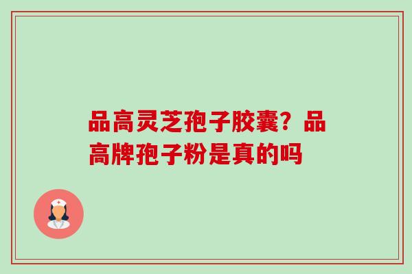 品高灵芝孢子胶囊?品高牌孢子粉是真的吗 品高灵芝孢子胶囊?品高牌孢子粉是真的吗