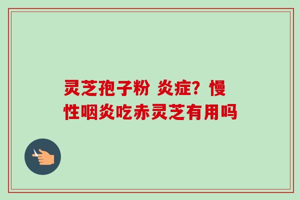 灵芝孢子粉 ？慢性吃赤灵芝有用吗