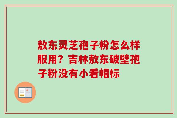 敖东灵芝孢子粉怎么样服用?吉林敖东破壁孢子粉没有小看帽标 敖东灵芝孢子粉怎么样服用?吉林敖东破壁孢子粉没有小看帽标