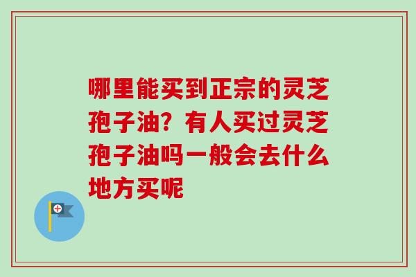 哪里能买到正宗的灵芝孢子油?有人买过灵芝孢子油吗一般会去什么地方买呢 哪里能买到正宗的灵芝孢子油?有人买过灵芝孢子油吗一般会去什么地方买呢