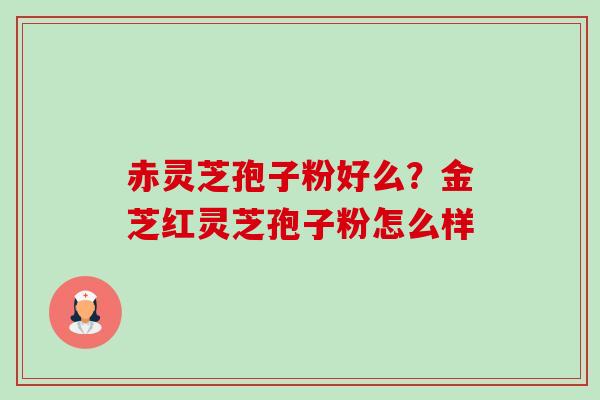 赤灵芝孢子粉好么?金芝红灵芝孢子粉怎么样 赤灵芝孢子粉好么?金芝红灵芝孢子粉怎么样
