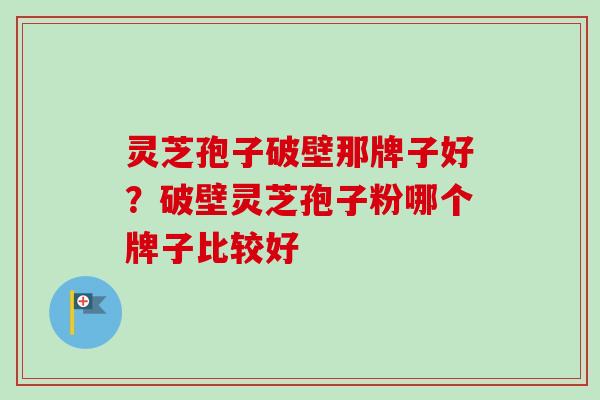 灵芝孢子破壁那牌子好?破壁灵芝孢子粉哪个牌子比较好 灵芝孢子破壁那牌子好?破壁灵芝孢子粉哪个牌子比较好