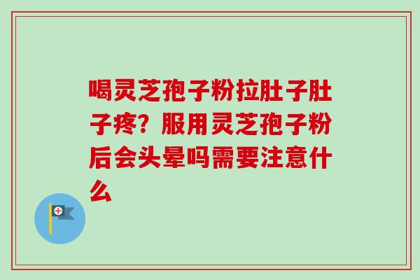 喝灵芝孢子粉拉肚子肚子疼?服用灵芝孢子粉后会头晕吗需要注意什么 喝灵芝孢子粉拉肚子肚子疼?服用灵芝孢子粉后会头晕吗需要注意什么