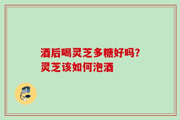 酒后喝灵芝多糖好吗?灵芝该如何泡酒 酒后喝灵芝多糖好吗?灵芝该如何泡酒