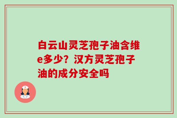 白云山灵芝孢子油含维e多少?汉方灵芝孢子油的成分安全吗 白云山灵芝孢子油含维e多少?汉方灵芝孢子油的成分安全吗