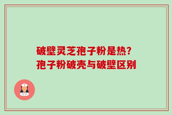 破壁灵芝孢子粉是热?孢子粉破壳与破壁区别 破壁灵芝孢子粉是热?孢子粉破壳与破壁区别