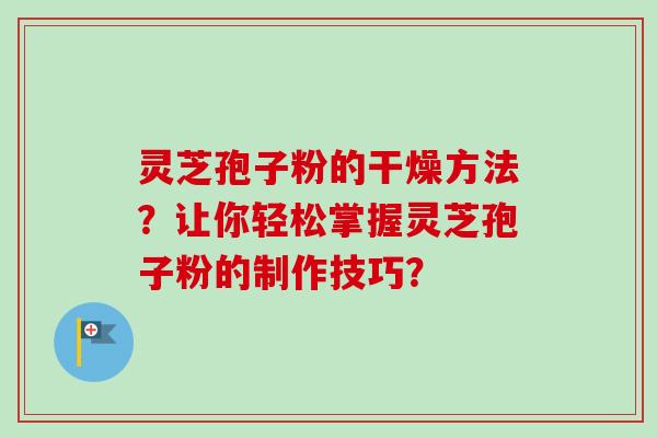灵芝孢子粉的干燥方法?让你轻松掌握灵芝孢子粉的制作技巧? 灵芝孢子粉的干燥方法?让你轻松掌握灵芝孢子粉的制作技巧?