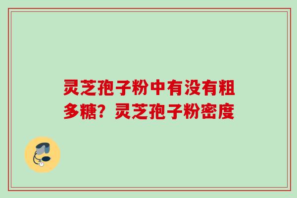 灵芝孢子粉中有没有粗多糖?灵芝孢子粉密度 灵芝孢子粉中有没有粗多糖?灵芝孢子粉密度