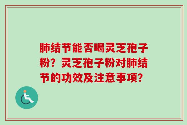 结节能否喝灵芝孢子粉?灵芝孢子粉对结节的功效及注意事项? 结节能否喝灵芝孢子粉?灵芝孢子粉对结节的功效及注意事项?