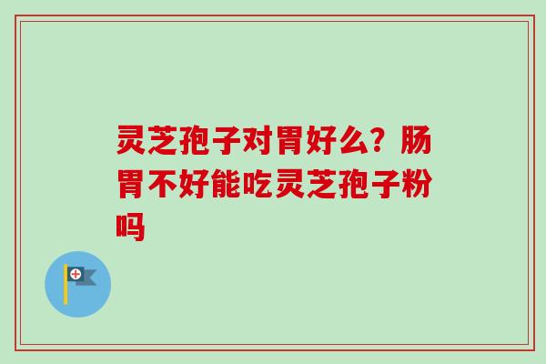 灵芝孢子对胃好么?肠胃不好能吃灵芝孢子粉吗 灵芝孢子对胃好么?肠胃不好能吃灵芝孢子粉吗