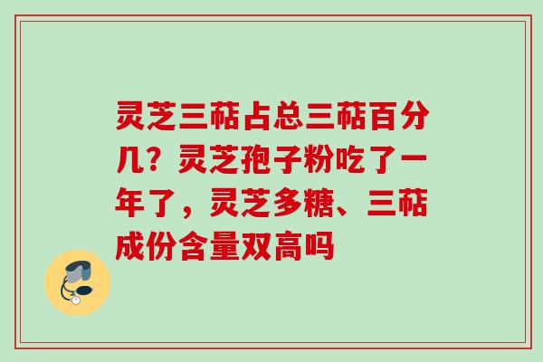 灵芝三萜占总三萜百分几？灵芝孢子粉吃了一年了，灵芝多糖、三萜成份含量双高吗