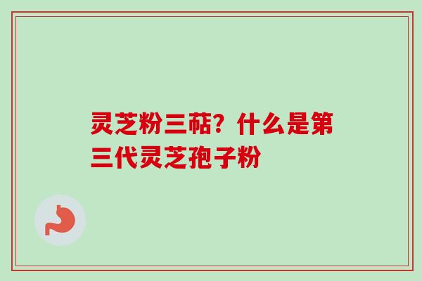 灵芝粉三萜？什么是第三代灵芝孢子粉