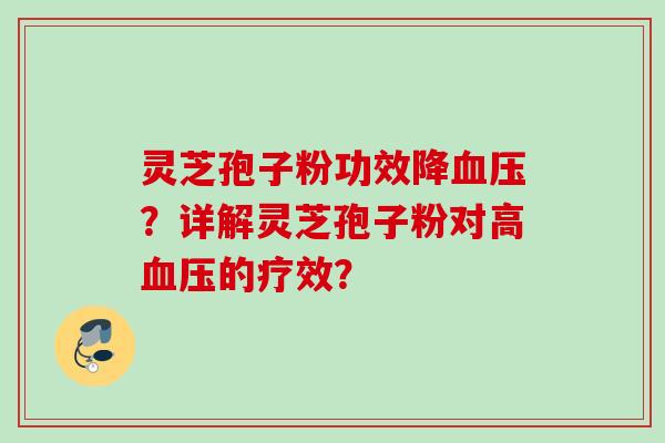 灵芝孢子粉功效降?详解灵芝孢子粉对高的疗效? 灵芝孢子粉功效降?详解灵芝孢子粉对高的疗效?