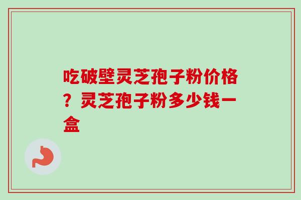 吃破壁灵芝孢子粉价格?灵芝孢子粉多少钱一盒 吃破壁灵芝孢子粉价格?灵芝孢子粉多少钱一盒