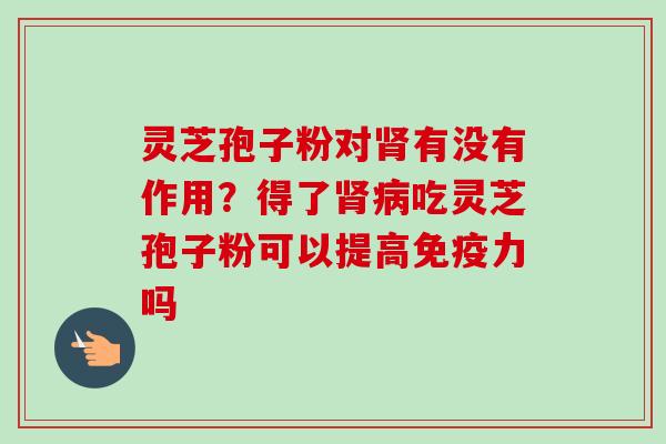 灵芝孢子粉对有没有作用?得了吃灵芝孢子粉可以提高免疫力吗 灵芝孢子粉对有没有作用?得了吃灵芝孢子粉可以提高免疫力吗
