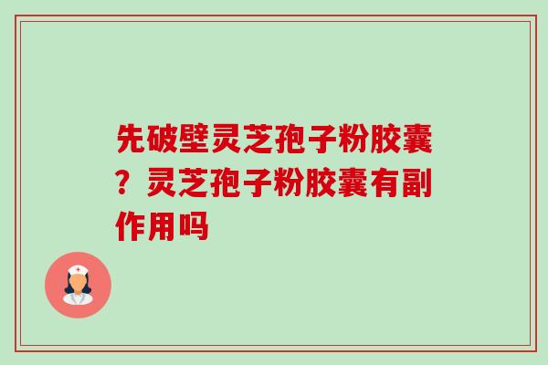 先破壁灵芝孢子粉胶囊?灵芝孢子粉胶囊有副作用吗 先破壁灵芝孢子粉胶囊?灵芝孢子粉胶囊有副作用吗