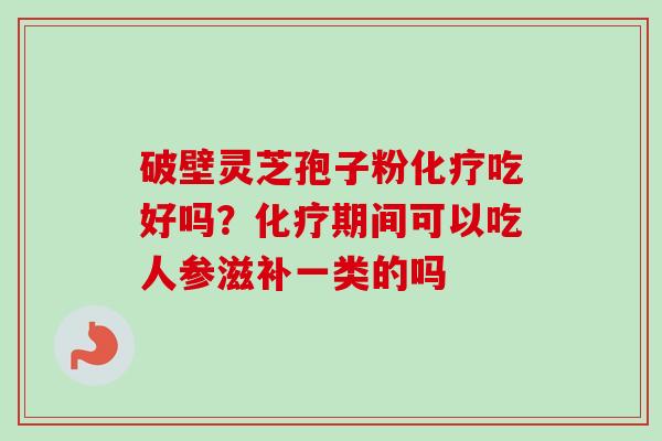 破壁灵芝孢子粉吃好吗?期间可以吃人参滋补一类的吗 破壁灵芝孢子粉吃好吗?期间可以吃人参滋补一类的吗