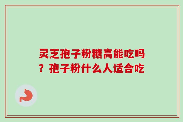 灵芝孢子粉糖高能吃吗？孢子粉什么人适合吃