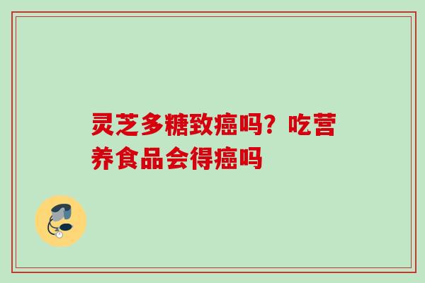 灵芝多糖致吗？吃营养食品会得吗