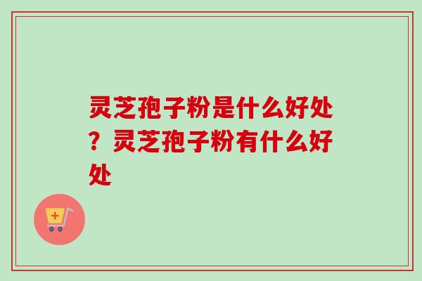 灵芝孢子粉是什么好处?灵芝孢子粉有什么好处 灵芝孢子粉是什么好处?灵芝孢子粉有什么好处