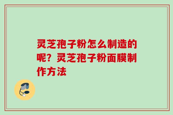 灵芝孢子粉怎么制造的呢?灵芝孢子粉面膜制作方法 灵芝孢子粉怎么制造的呢?灵芝孢子粉面膜制作方法