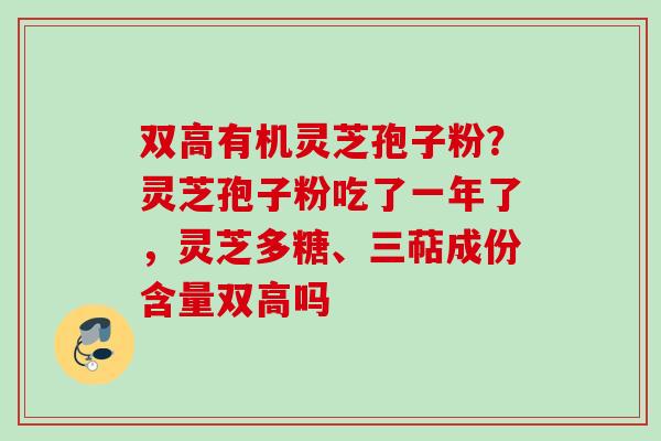 双高有机灵芝孢子粉？灵芝孢子粉吃了一年了，灵芝多糖、三萜成份含量双高吗