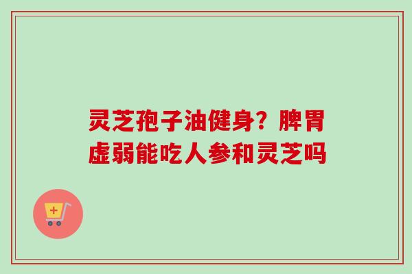 灵芝孢子油健身？脾胃虚弱能吃人参和灵芝吗