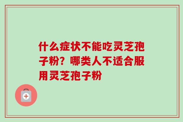 什么症状不能吃灵芝孢子粉?哪类人不适合服用灵芝孢子粉 什么症状不能吃灵芝孢子粉?哪类人不适合服用灵芝孢子粉