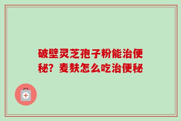 破壁灵芝孢子粉能？麦麸怎么吃