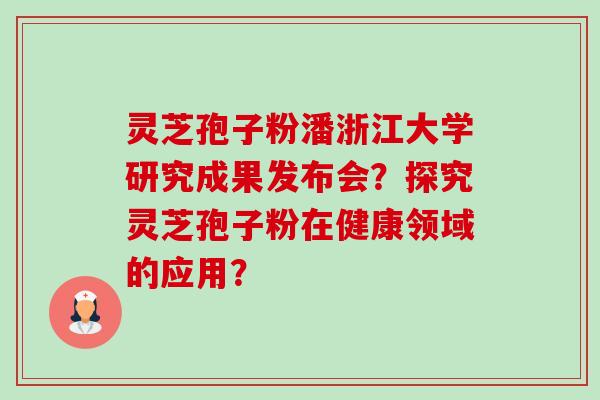 灵芝孢子粉潘浙江大学研究成果发布会？探究灵芝孢子粉在健康领域的应用？