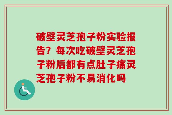 破壁灵芝孢子粉实验报告?每次吃破壁灵芝孢子粉后都有点肚子痛灵芝孢子粉不易消化吗 破壁灵芝孢子粉实验报告?每次吃破壁灵芝孢子粉后都有点肚子痛灵芝孢子粉不易消化吗